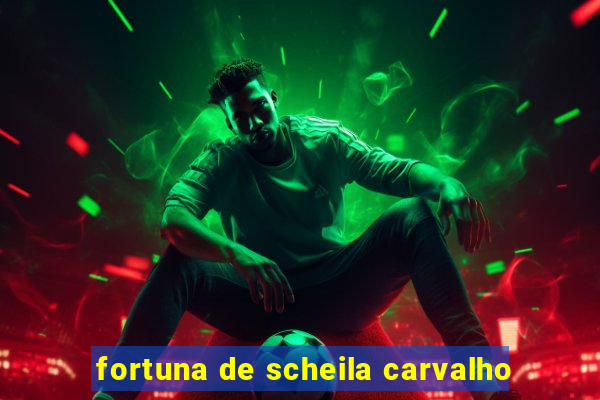 fortuna de scheila carvalho